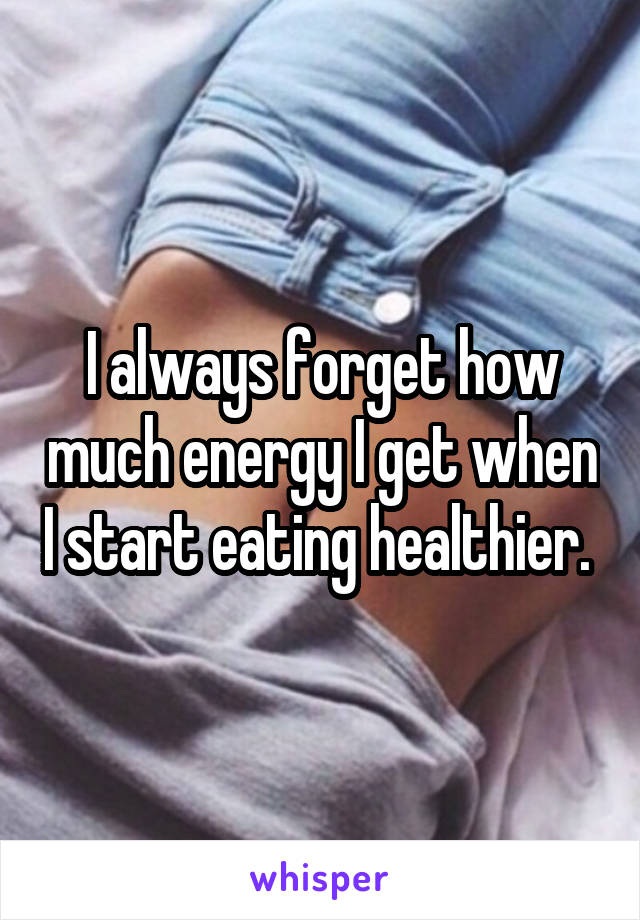 I always forget how much energy I get when I start eating healthier. 