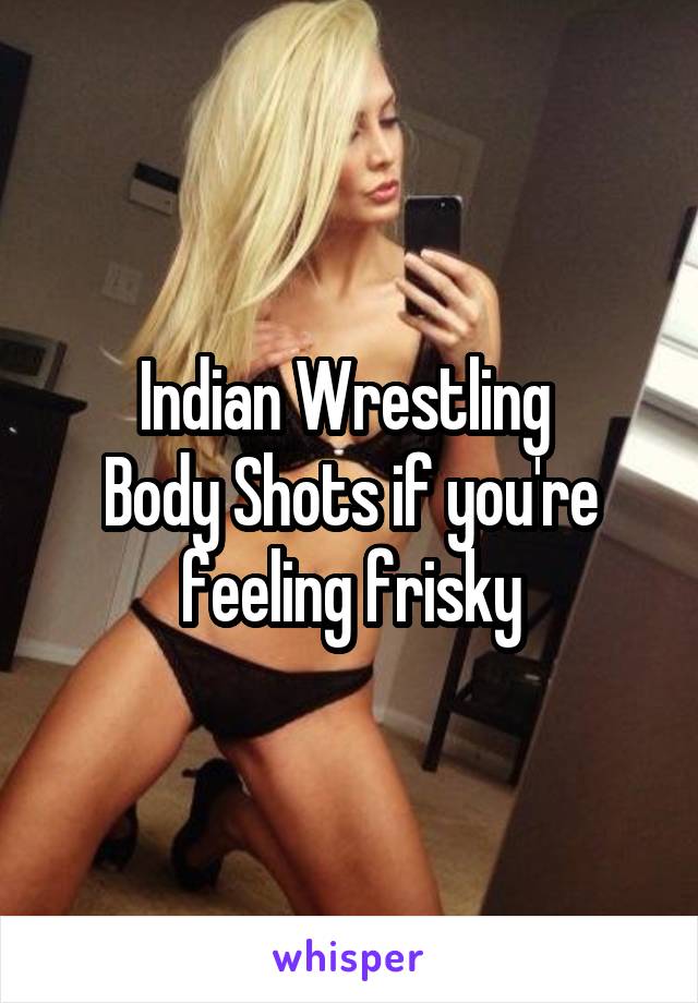Indian Wrestling 
Body Shots if you're feeling frisky