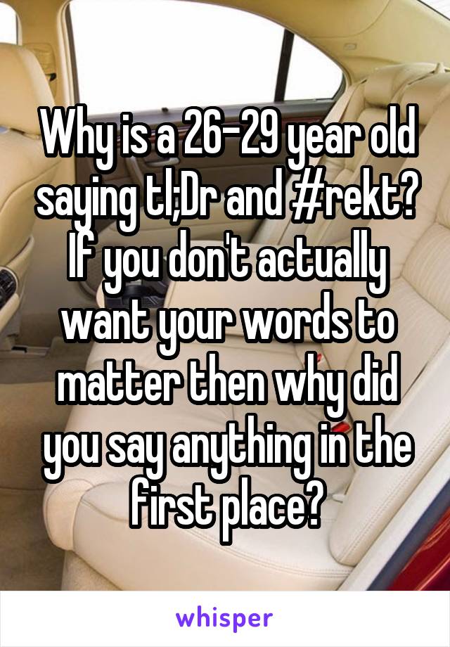 Why is a 26-29 year old saying tl;Dr and #rekt? If you don't actually want your words to matter then why did you say anything in the first place?