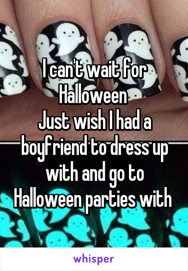I can't wait for Halloween 
Just wish I had a boyfriend to dress up with and go to Halloween parties with 