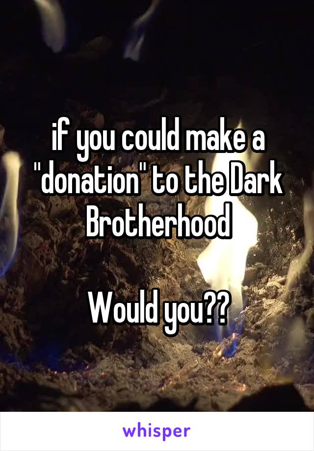 if you could make a "donation" to the Dark Brotherhood

Would you??
