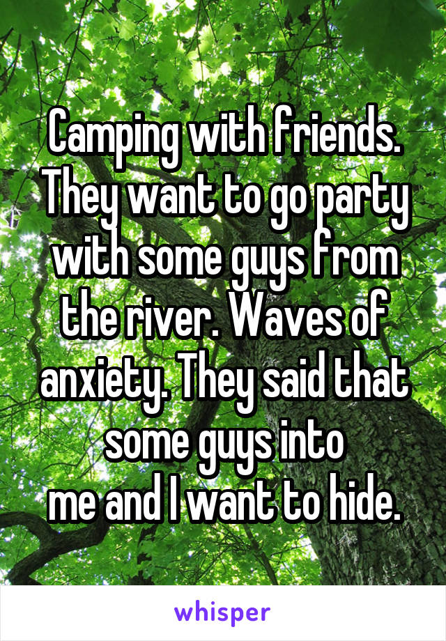 Camping with friends. They want to go party with some guys from the river. Waves of anxiety. They said that some guys into
me and I want to hide.