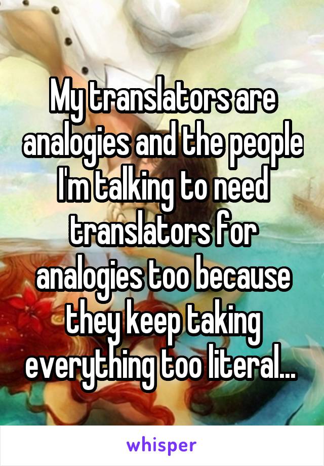 My translators are analogies and the people I'm talking to need translators for analogies too because they keep taking everything too literal... 