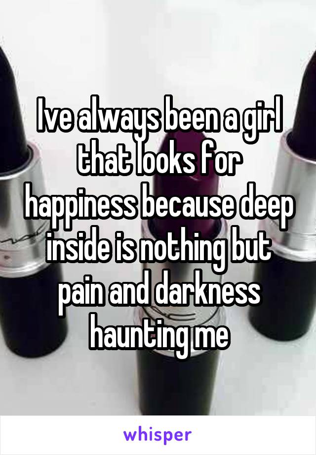 Ive always been a girl that looks for happiness because deep inside is nothing but pain and darkness haunting me