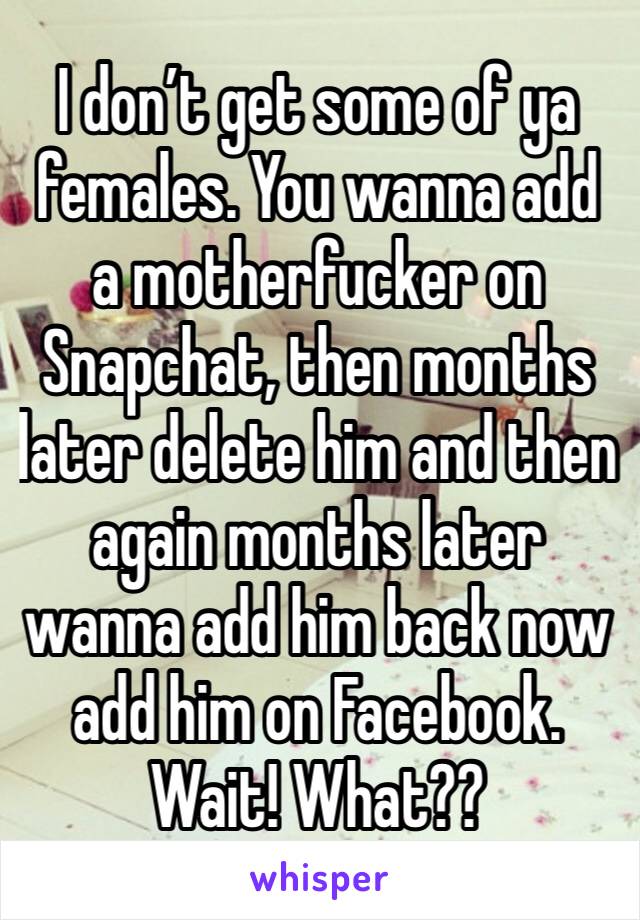 I don’t get some of ya females. You wanna add a motherfucker on Snapchat, then months later delete him and then  again months later wanna add him back now add him on Facebook. Wait! What?? 