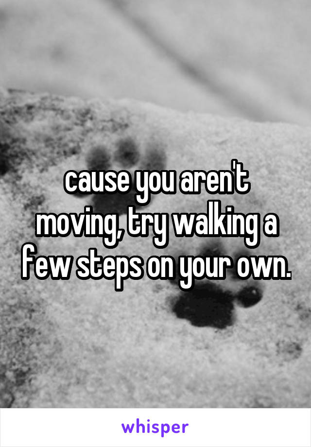 cause you aren't moving, try walking a few steps on your own.