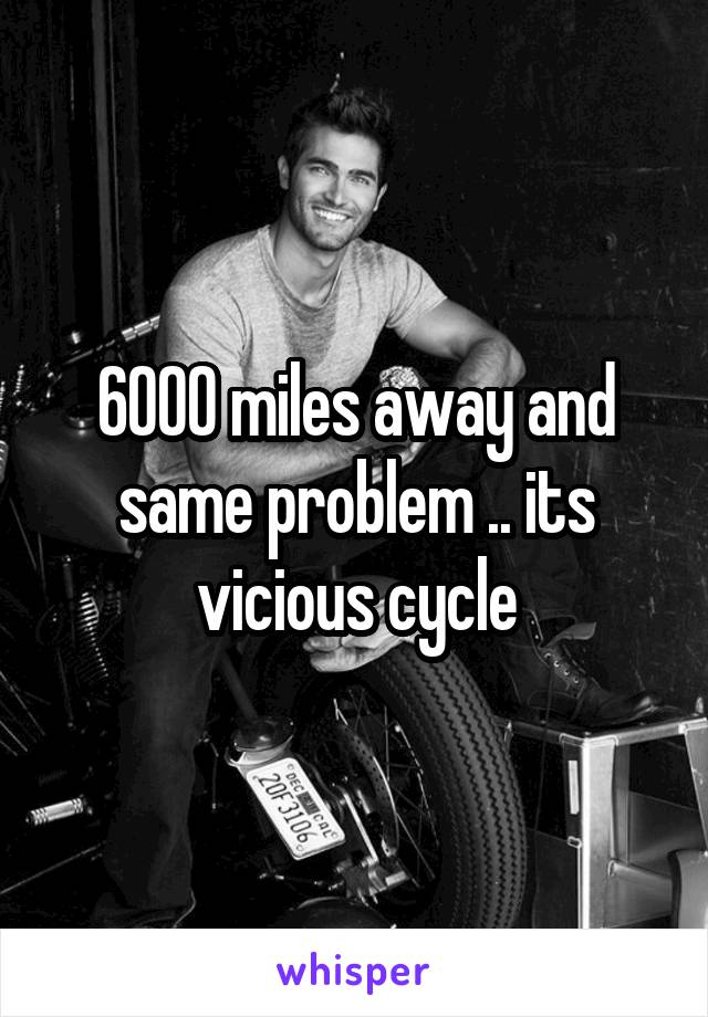 6000 miles away and same problem .. its vicious cycle