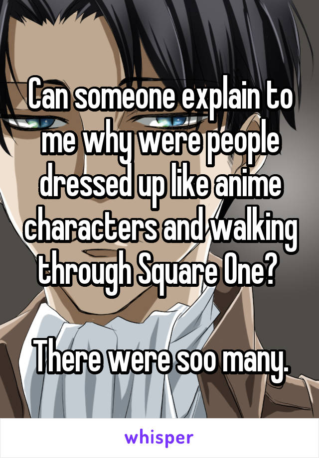 Can someone explain to me why were people dressed up like anime characters and walking through Square One? 

There were soo many.