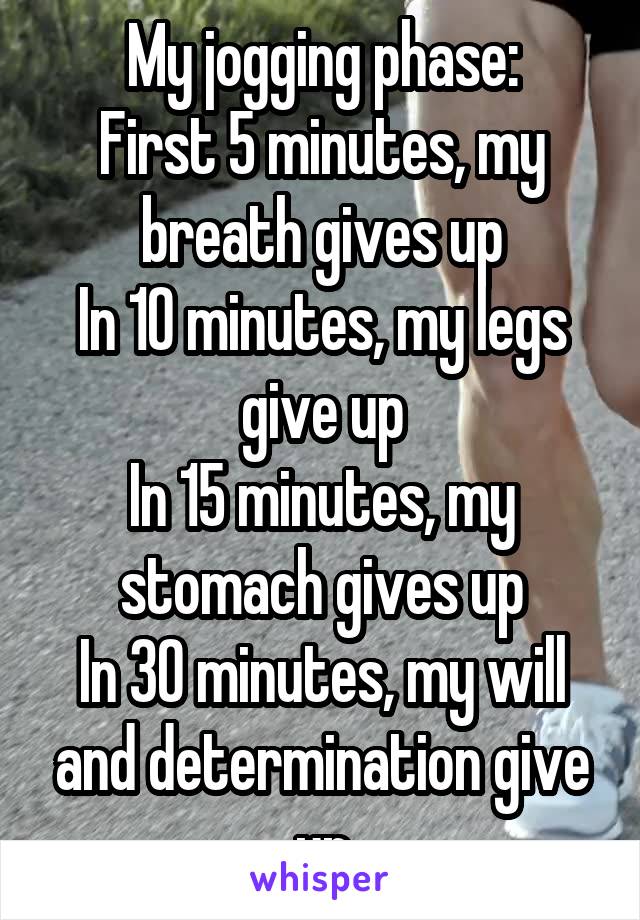 My jogging phase:
First 5 minutes, my breath gives up
In 10 minutes, my legs give up
In 15 minutes, my stomach gives up
In 30 minutes, my will and determination give up