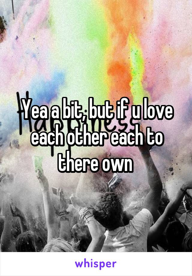 Yea a bit, but if u love each other each to there own 