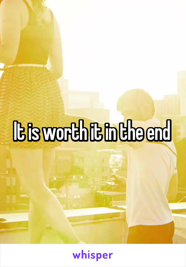 It is worth it in the end 