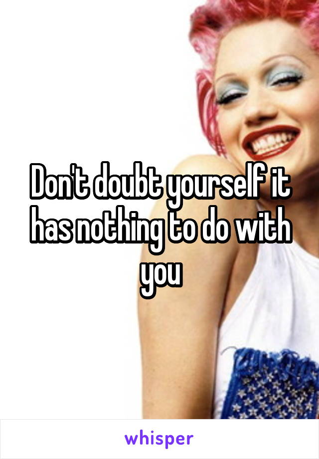Don't doubt yourself it has nothing to do with you