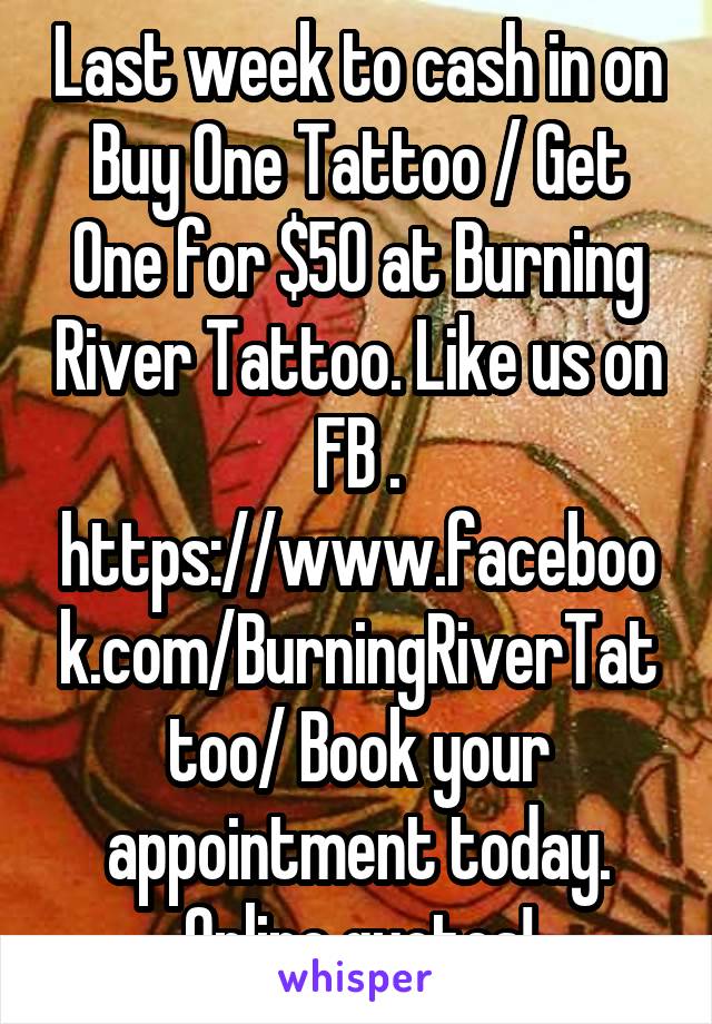 Last week to cash in on Buy One Tattoo / Get One for $50 at Burning River Tattoo. Like us on FB . https://www.facebook.com/BurningRiverTattoo/ Book your appointment today. Online quotes!