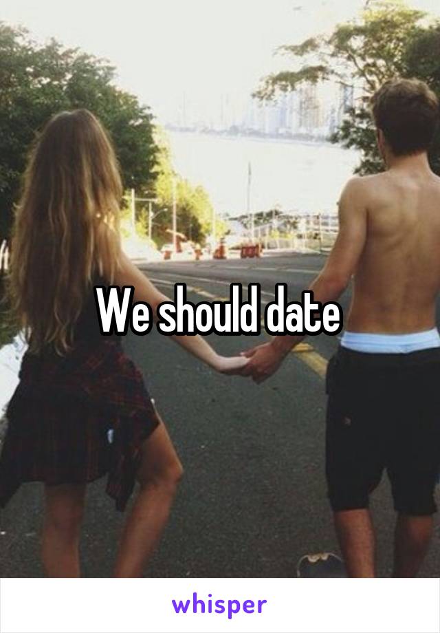 We should date 