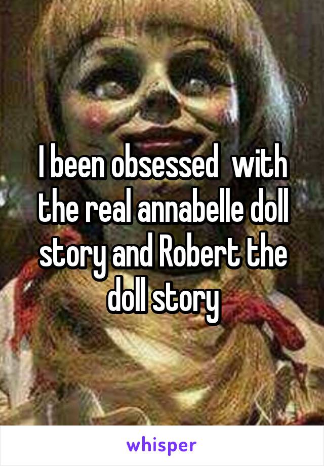 I been obsessed  with the real annabelle doll story and Robert the doll story