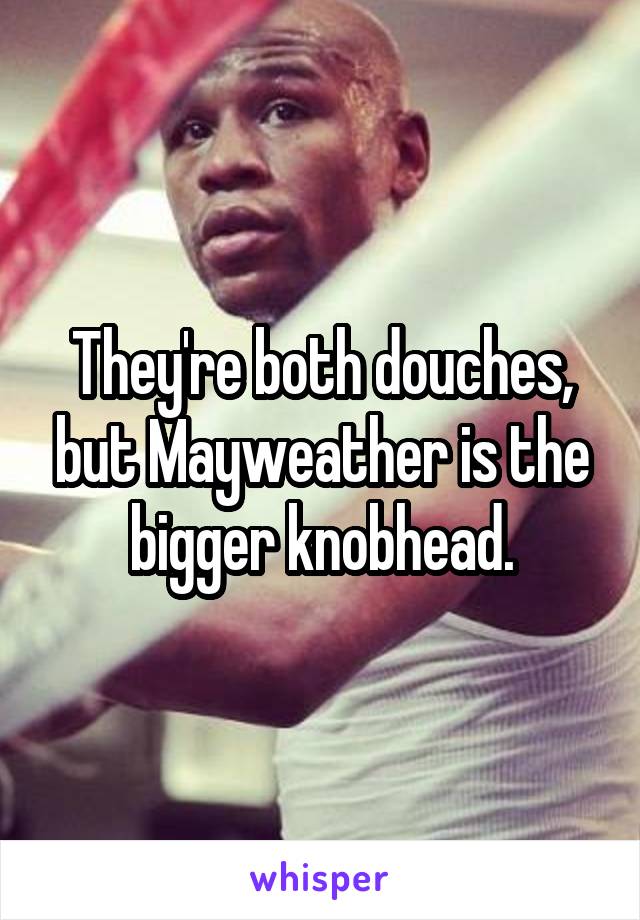 They're both douches, but Mayweather is the bigger knobhead.