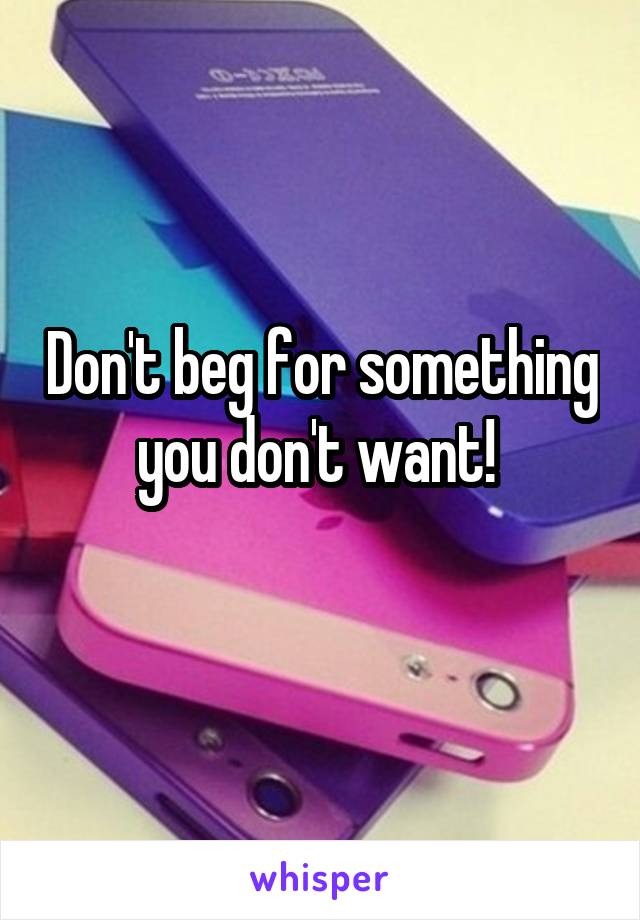 Don't beg for something you don't want! 
