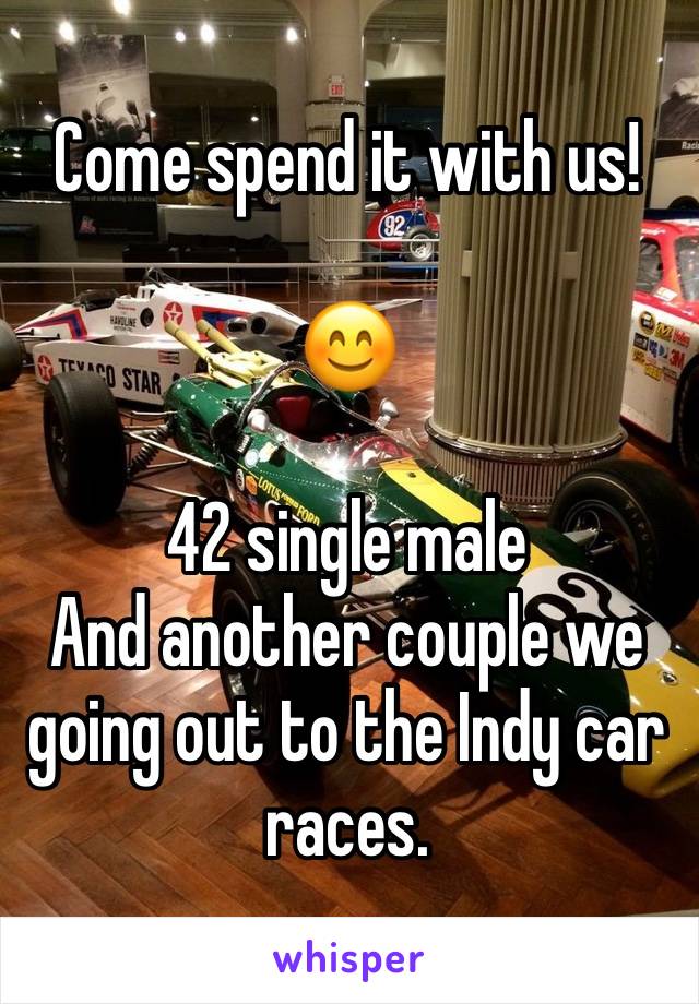 Come spend it with us!

😊

42 single male 
And another couple we going out to the Indy car races.