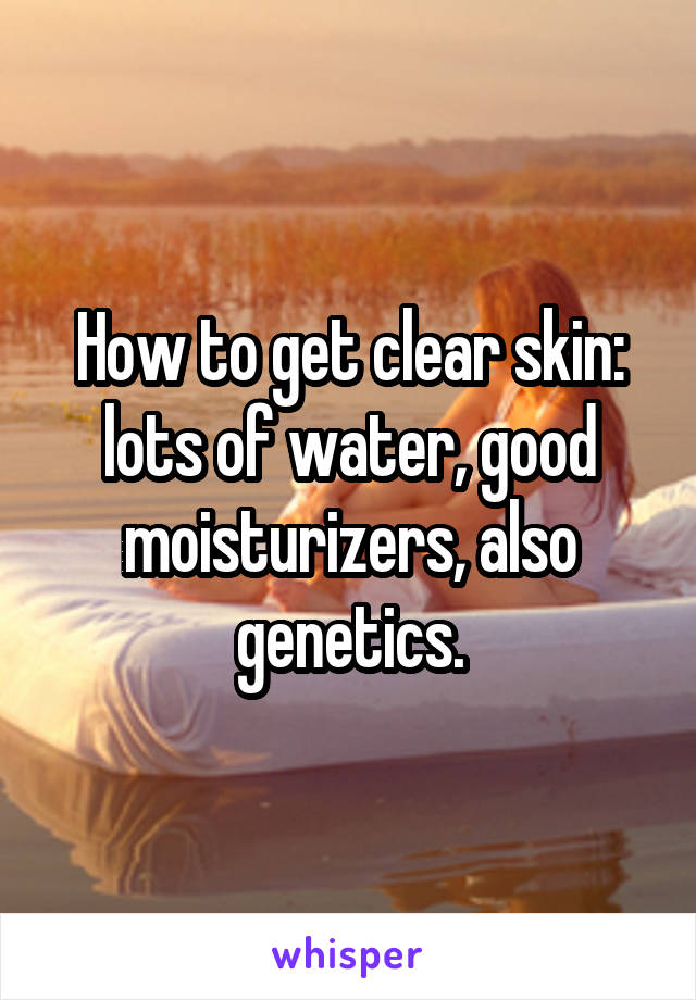 How to get clear skin: lots of water, good moisturizers, also genetics.