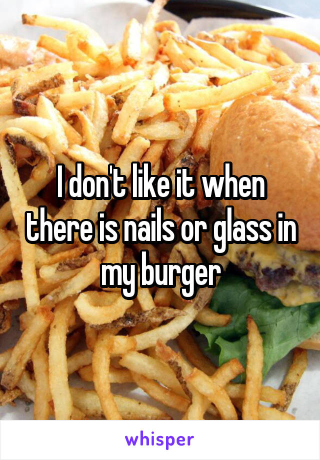 I don't like it when there is nails or glass in my burger