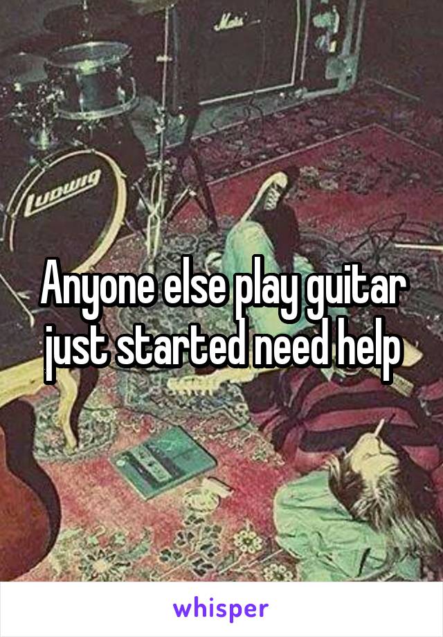Anyone else play guitar just started need help