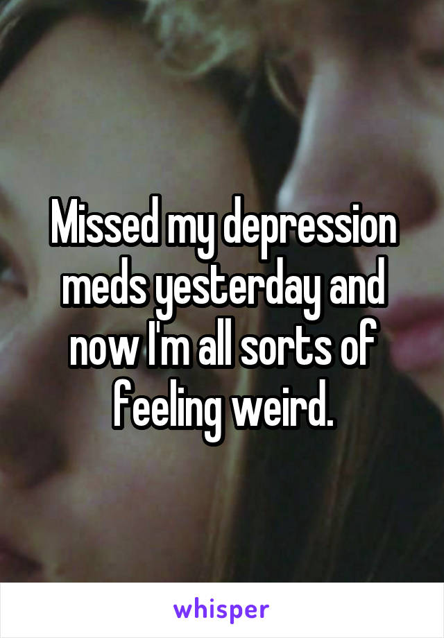 Missed my depression meds yesterday and now I'm all sorts of feeling weird.