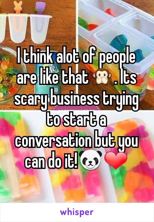 I think alot of people are like that🙊. Its scary business trying to start a conversation but you can do it!🐼❤