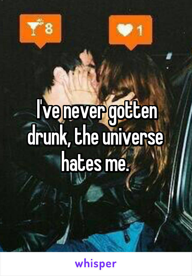 I've never gotten drunk, the universe  hates me. 