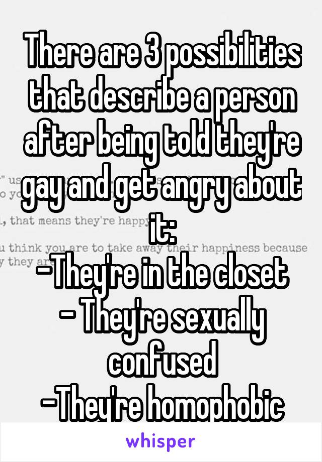 There are 3 possibilities that describe a person after being told they're gay and get angry about it:
-They're in the closet
- They're sexually confused
-They're homophobic