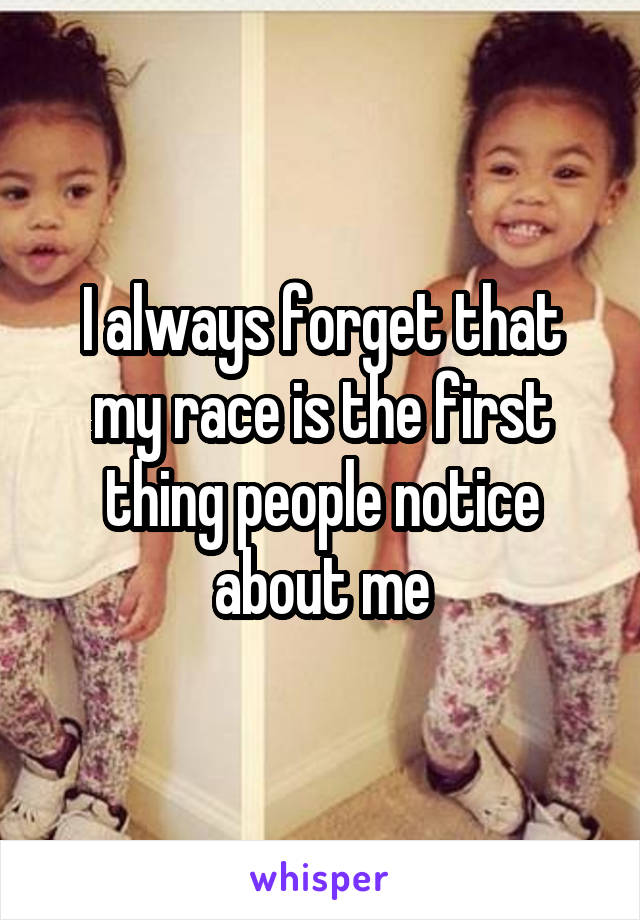 I always forget that my race is the first thing people notice about me