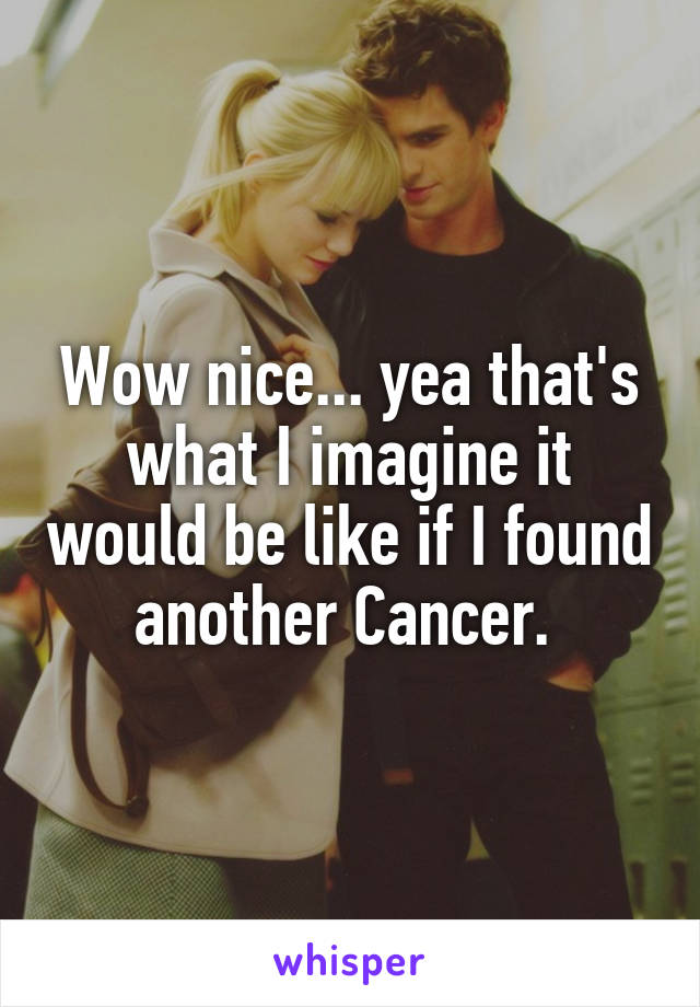 Wow nice... yea that's what I imagine it would be like if I found another Cancer. 
