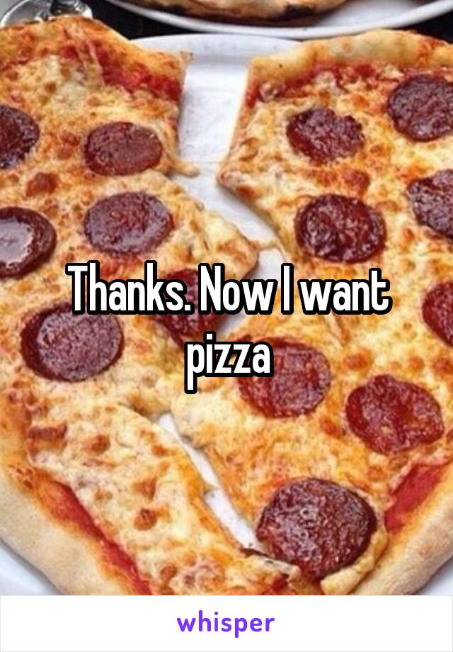 Thanks. Now I want pizza