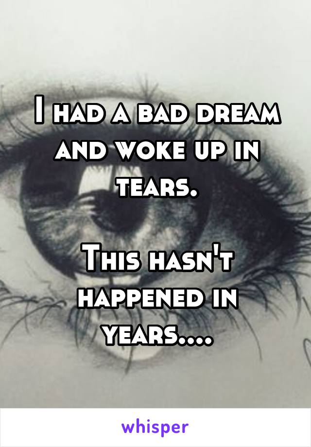 I had a bad dream and woke up in tears.

This hasn't happened in years....
