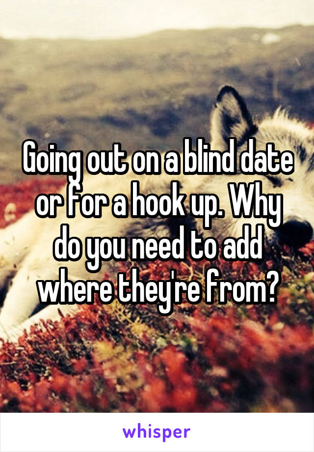 Going out on a blind date or for a hook up. Why do you need to add where they're from?