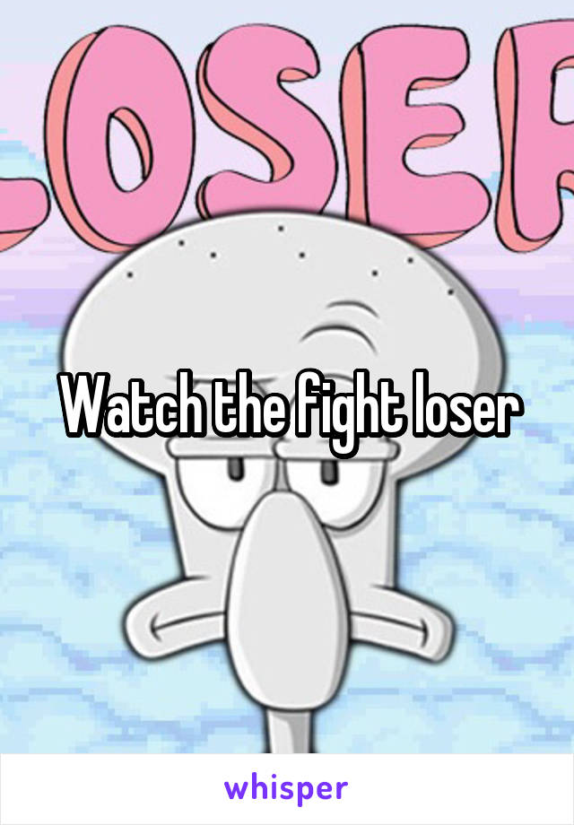 Watch the fight loser