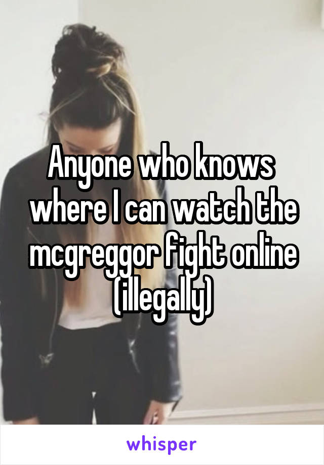 Anyone who knows 
where I can watch the mcgreggor fight online (illegally)