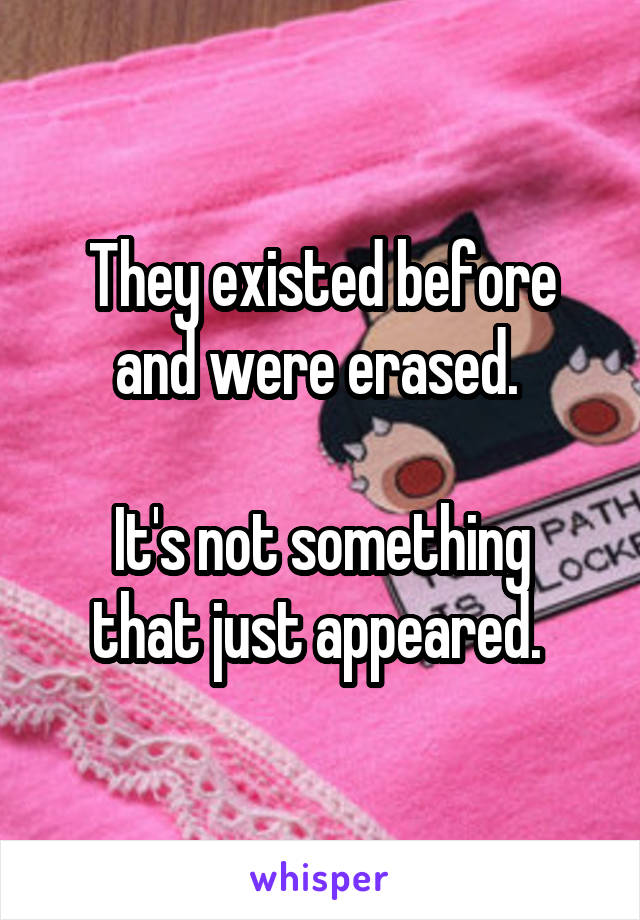 They existed before and were erased. 

It's not something that just appeared. 