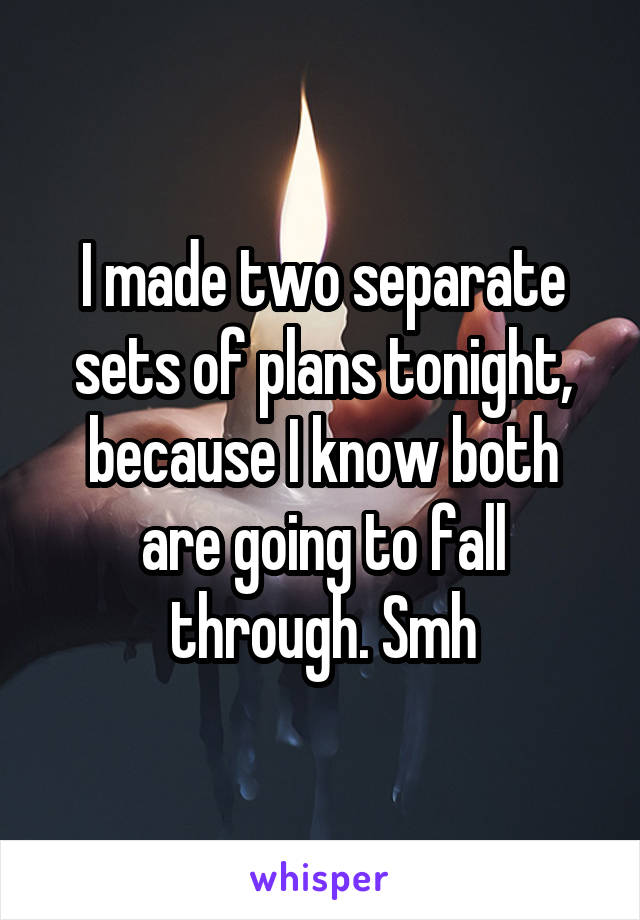 I made two separate sets of plans tonight, because I know both are going to fall through. Smh