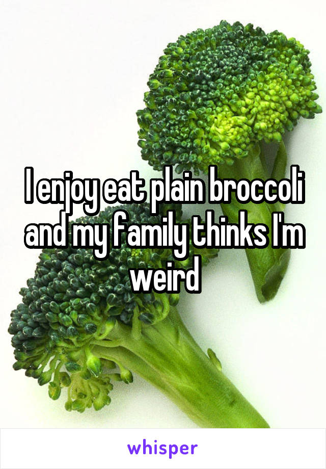 I enjoy eat plain broccoli and my family thinks I'm weird