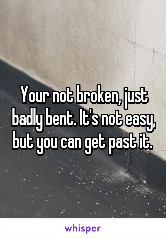 Your not broken, just badly bent. It's not easy, but you can get past it. 