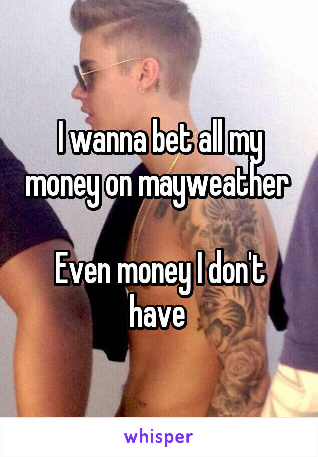 I wanna bet all my money on mayweather 

Even money I don't have 