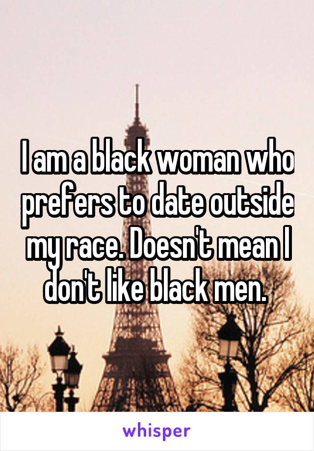 I am a black woman who prefers to date outside my race. Doesn't mean I don't like black men. 