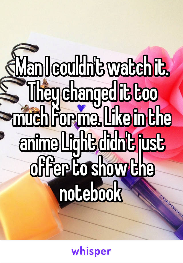 Man I couldn't watch it. They changed it too much for me. Like in the anime Light didn't just offer to show the notebook 