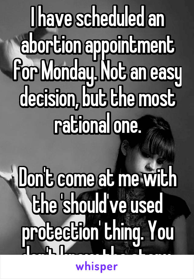 I have scheduled an abortion appointment for Monday. Not an easy decision, but the most rational one.

Don't come at me with the 'should've used protection' thing. You don't know the story.