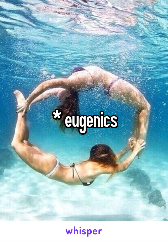 * eugenics