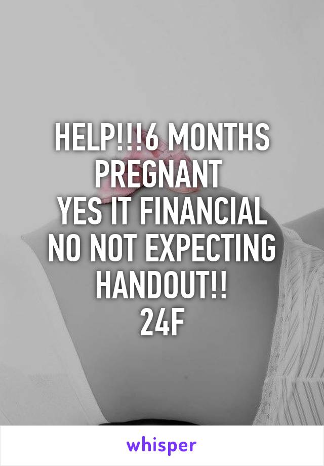 HELP!!!6 MONTHS PREGNANT 
YES IT FINANCIAL
NO NOT EXPECTING HANDOUT!!
24F