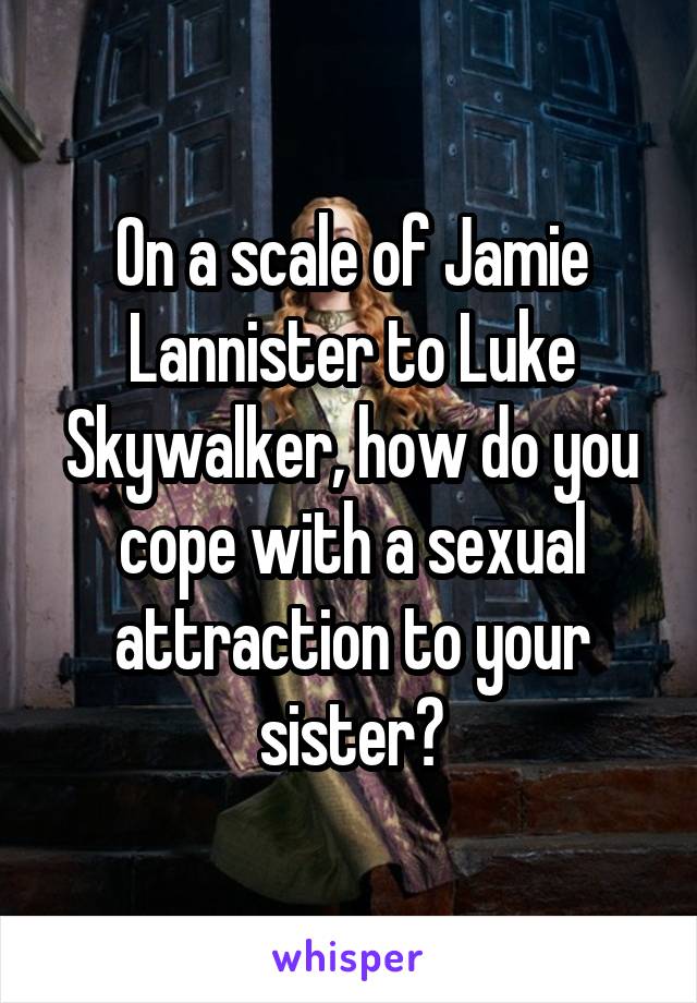 On a scale of Jamie Lannister to Luke Skywalker, how do you cope with a sexual attraction to your sister?