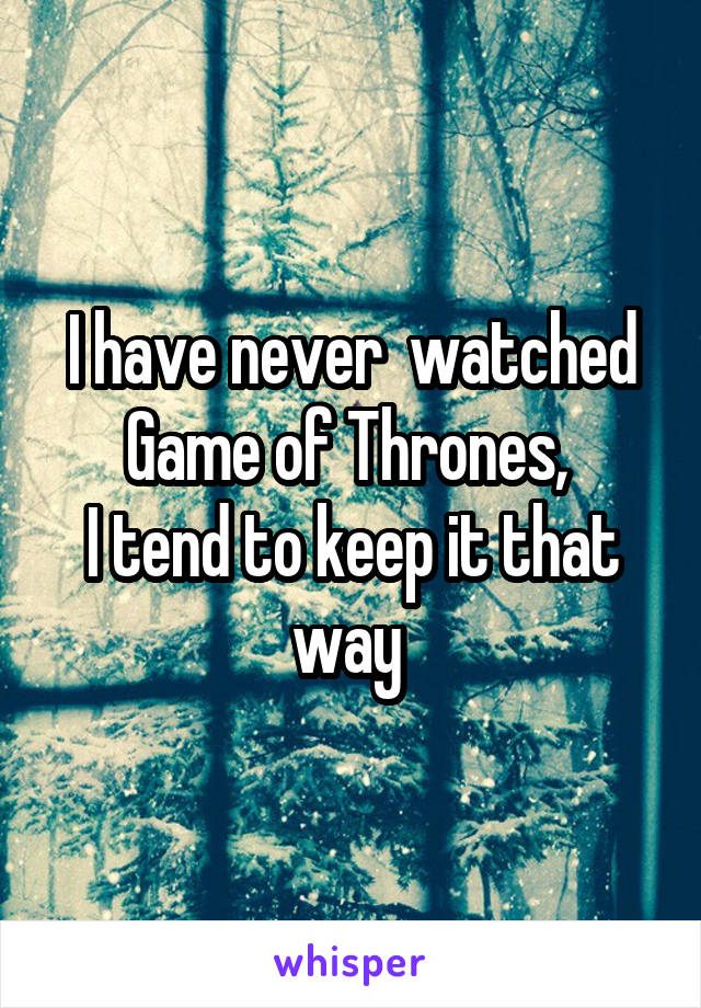I have never  watched Game of Thrones, 
I tend to keep it that way 