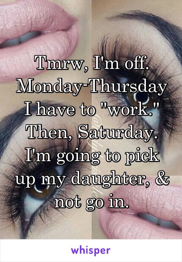 Tmrw, I'm off. Monday-Thursday I have to "work." Then, Saturday. I'm going to pick up my daughter, & not go in.