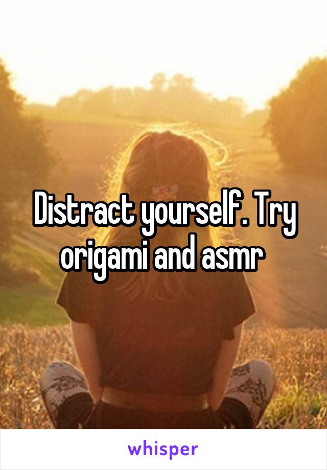Distract yourself. Try origami and asmr 